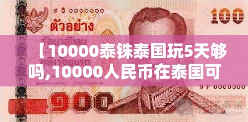 【10000泰铢泰国玩5天够吗,10000人民币在泰国可以玩几天】 【10000泰铢泰国玩5天够吗,10000人民币在泰国可以玩几天】