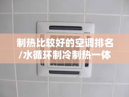 制热比较好的空调排名/水循环制冷制热一体机 制热比较好的空调排名/水循环制冷制热一体机