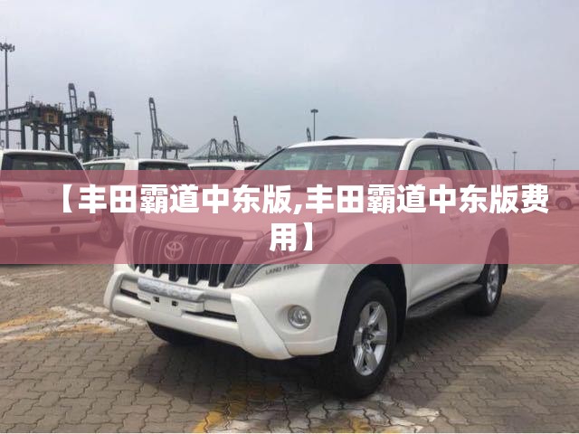 【丰田霸道中东版,丰田霸道中东版费用】 【丰田霸道中东版,丰田霸道中东版费用】