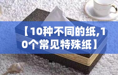 【10种不同的纸,10个常见特殊纸】 【10种不同的纸,10个常见特殊纸】