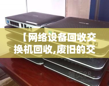 【网络设备回收交换机回收,废旧的交换机是怎么回收的】 【网络设备回收交换机回收,废旧的交换机是怎么回收的】