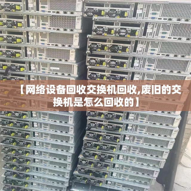 【网络设备回收交换机回收,废旧的交换机是怎么回收的】 【网络设备回收交换机回收,废旧的交换机是怎么回收的】
