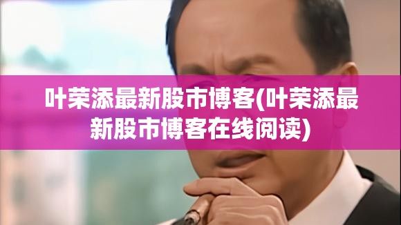 叶荣添最新股市博客(叶荣添最新股市博客在线阅读) 叶荣添最新股市博客(叶荣添最新股市博客在线阅读)