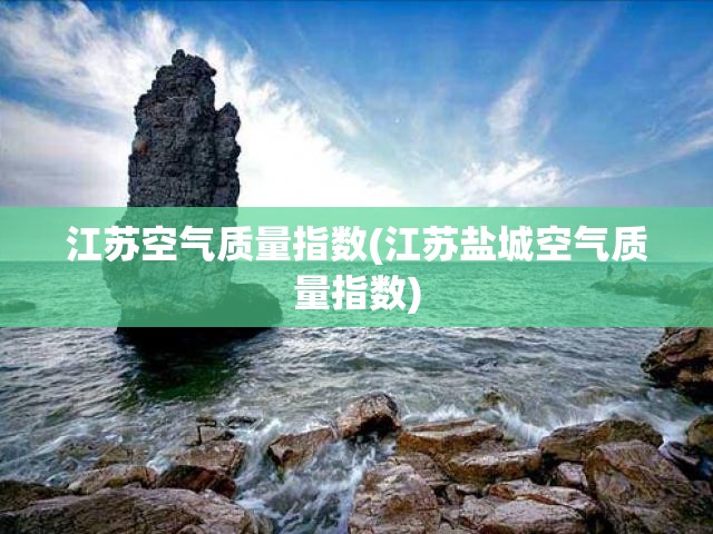 江苏空气质量指数(江苏盐城空气质量指数) 江苏空气质量指数(江苏盐城空气质量指数)