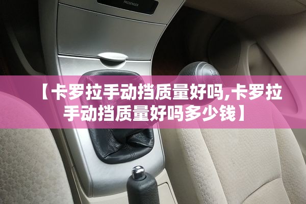 【卡罗拉手动挡质量好吗,卡罗拉手动挡质量好吗多少钱】 【卡罗拉手动挡质量好吗,卡罗拉手动挡质量好吗多少钱】