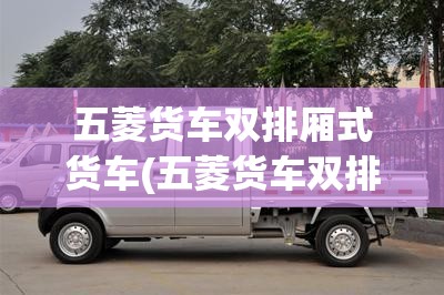 五菱货车双排厢式货车(五菱货车双排座)