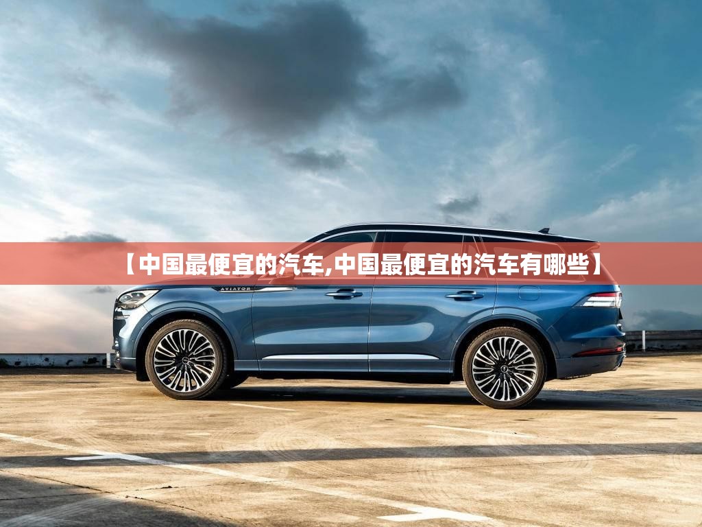 【中国最便宜的汽车,中国最便宜的汽车有哪些】 【中国最便宜的汽车,中国最便宜的汽车有哪些】