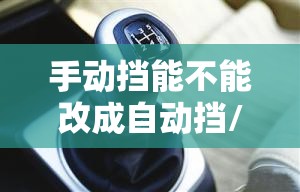 手动挡能不能改成自动挡/手动挡车可以改成自动挡吗费用大吗 手动挡能不能改成自动挡/手动挡车可以改成自动挡吗费用大吗