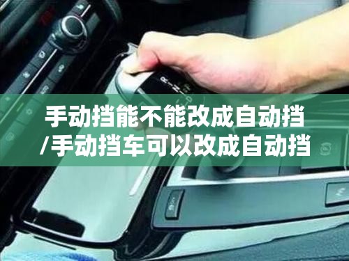 手动挡能不能改成自动挡/手动挡车可以改成自动挡吗费用大吗 手动挡能不能改成自动挡/手动挡车可以改成自动挡吗费用大吗