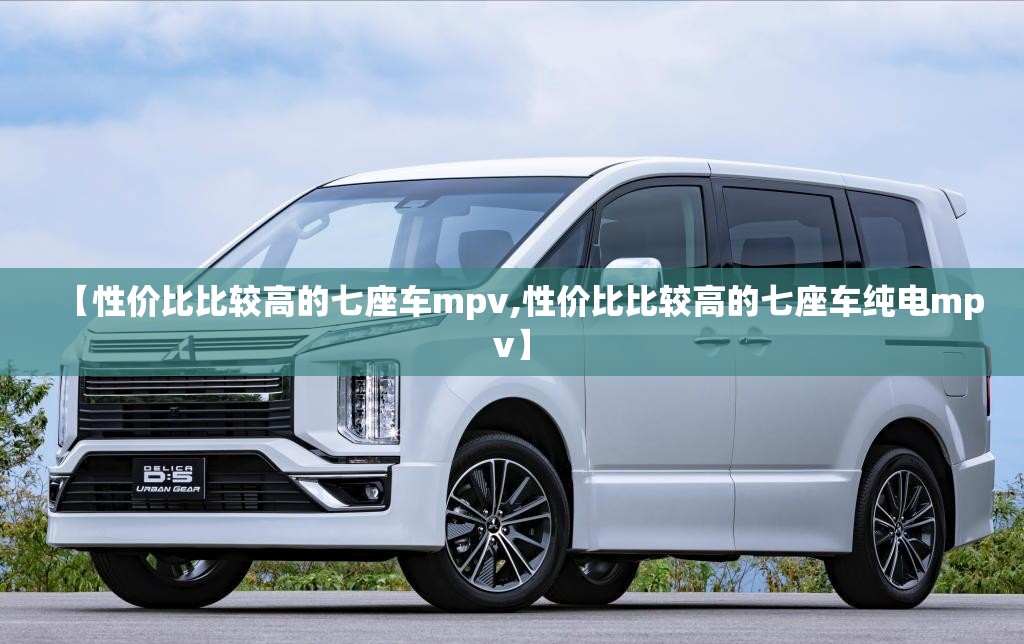 【性价比比较高的七座车mpv,性价比比较高的七座车纯电mpv】 【性价比比较高的七座车mpv,性价比比较高的七座车纯电mpv】