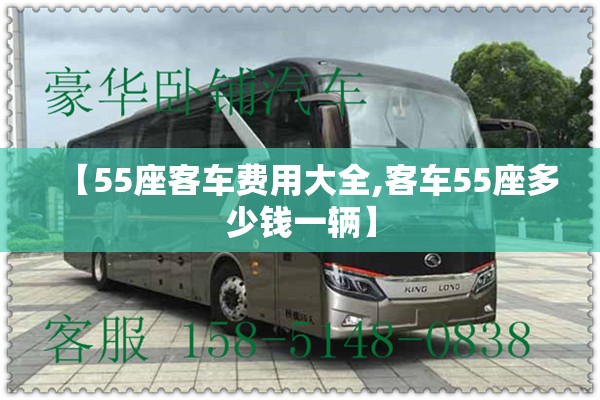 【55座客车费用大全,客车55座多少钱一辆】 【55座客车费用大全,客车55座多少钱一辆】