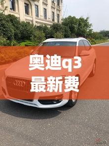 奥迪q3最新费用2023款图片报价(奥迪Q3最新款图片) 奥迪q3最新费用2023款图片报价(奥迪Q3最新款图片)