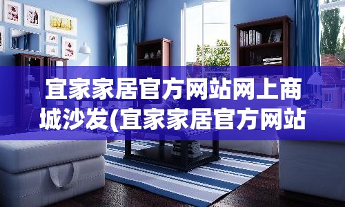宜家家居官方网站网上商城沙发(宜家家居官方网站网上商城沙发垫一米五)