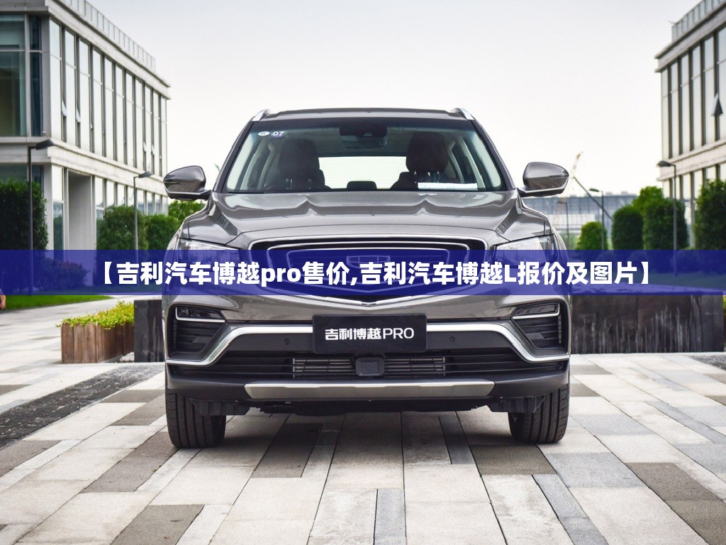 【吉利汽车博越pro售价,吉利汽车博越L报价及图片】 【吉利汽车博越pro售价,吉利汽车博越L报价及图片】