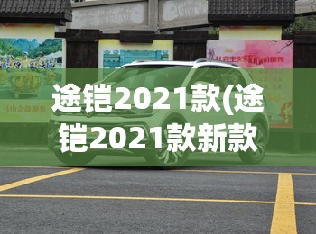 途铠2021款(途铠2021款新款参数) 途铠2021款(途铠2021款新款参数)