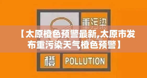【太原橙色预警最新,太原市发布重污染天气橙色预警】 【太原橙色预警最新,太原市发布重污染天气橙色预警】