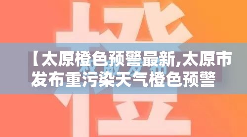 【太原橙色预警最新,太原市发布重污染天气橙色预警】 【太原橙色预警最新,太原市发布重污染天气橙色预警】