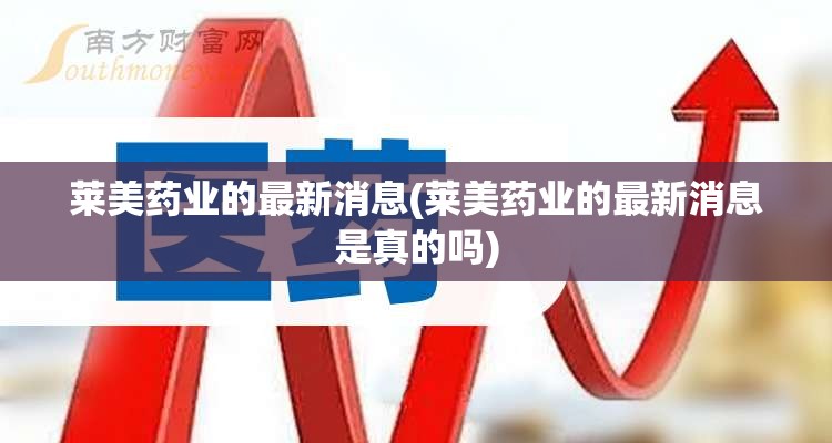莱美药业的最新消息(莱美药业的最新消息是真的吗) 莱美药业的最新消息(莱美药业的最新消息是真的吗)