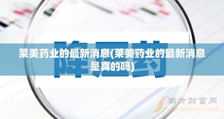 莱美药业的最新消息(莱美药业的最新消息是真的吗) 莱美药业的最新消息(莱美药业的最新消息是真的吗)