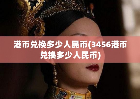 港币兑换多少人民币(3456港币兑换多少人民币) 港币兑换多少人民币(3456港币兑换多少人民币)
