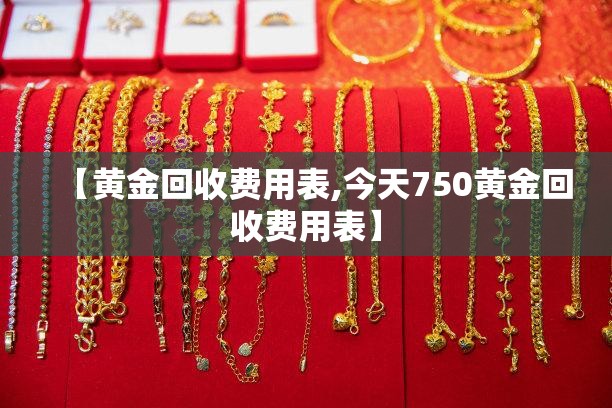【黄金回收费用表,今天750黄金回收费用表】 【黄金回收费用表,今天750黄金回收费用表】