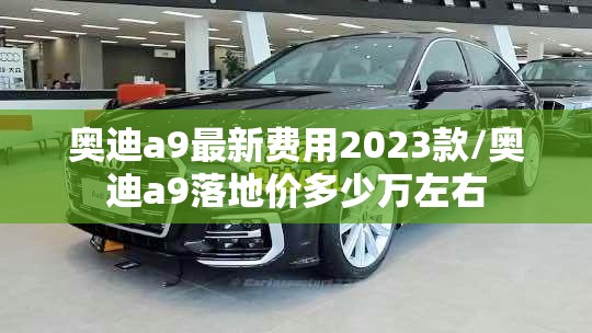 奥迪a9最新费用2023款/奥迪a9落地价多少万左右 奥迪a9最新费用2023款/奥迪a9落地价多少万左右
