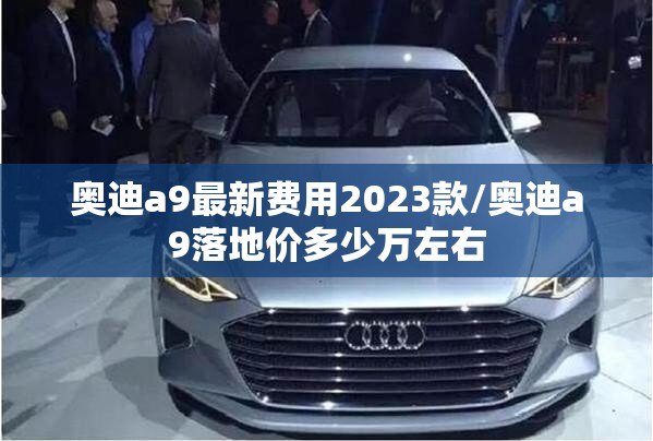 奥迪a9最新费用2023款/奥迪a9落地价多少万左右 奥迪a9最新费用2023款/奥迪a9落地价多少万左右