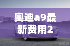 奥迪a9最新费用2023款/奥迪a9落地价多少万左右 奥迪a9最新费用2023款/奥迪a9落地价多少万左右