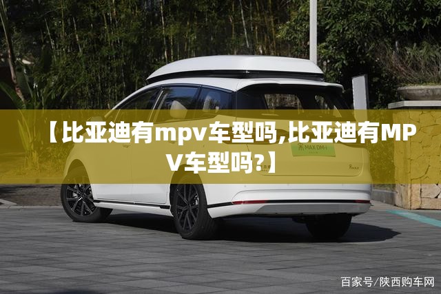 【比亚迪有mpv车型吗,比亚迪有MPV车型吗?】 【比亚迪有mpv车型吗,比亚迪有MPV车型吗?】