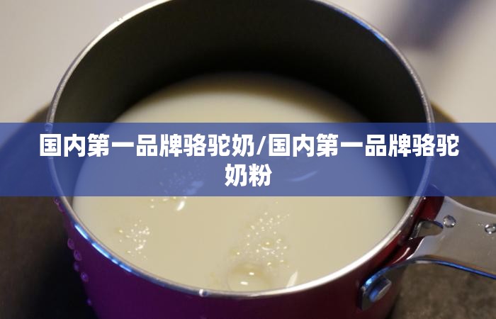 国内第一品牌骆驼奶/国内第一品牌骆驼奶粉 国内第一品牌骆驼奶/国内第一品牌骆驼奶粉