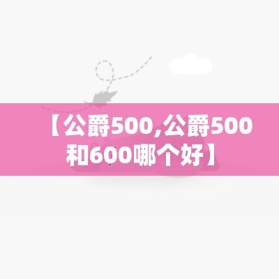 【公爵500,公爵500和600哪个好】 【公爵500,公爵500和600哪个好】