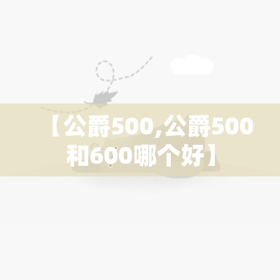 【公爵500,公爵500和600哪个好】 【公爵500,公爵500和600哪个好】