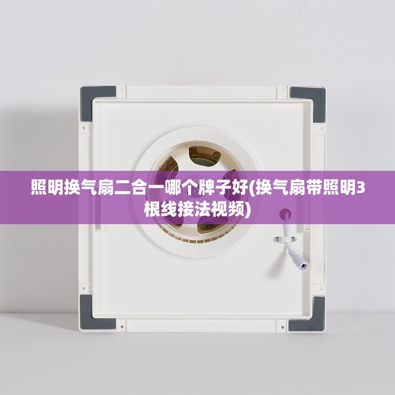 照明换气扇二合一哪个牌子好(换气扇带照明3根线接法视频) 照明换气扇二合一哪个牌子好(换气扇带照明3根线接法视频)