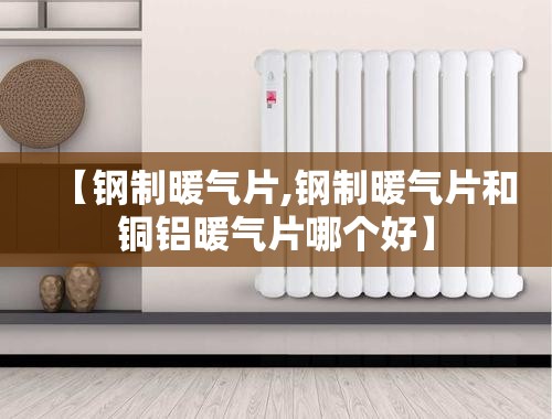 【钢制暖气片,钢制暖气片和铜铝暖气片哪个好】 【钢制暖气片,钢制暖气片和铜铝暖气片哪个好】