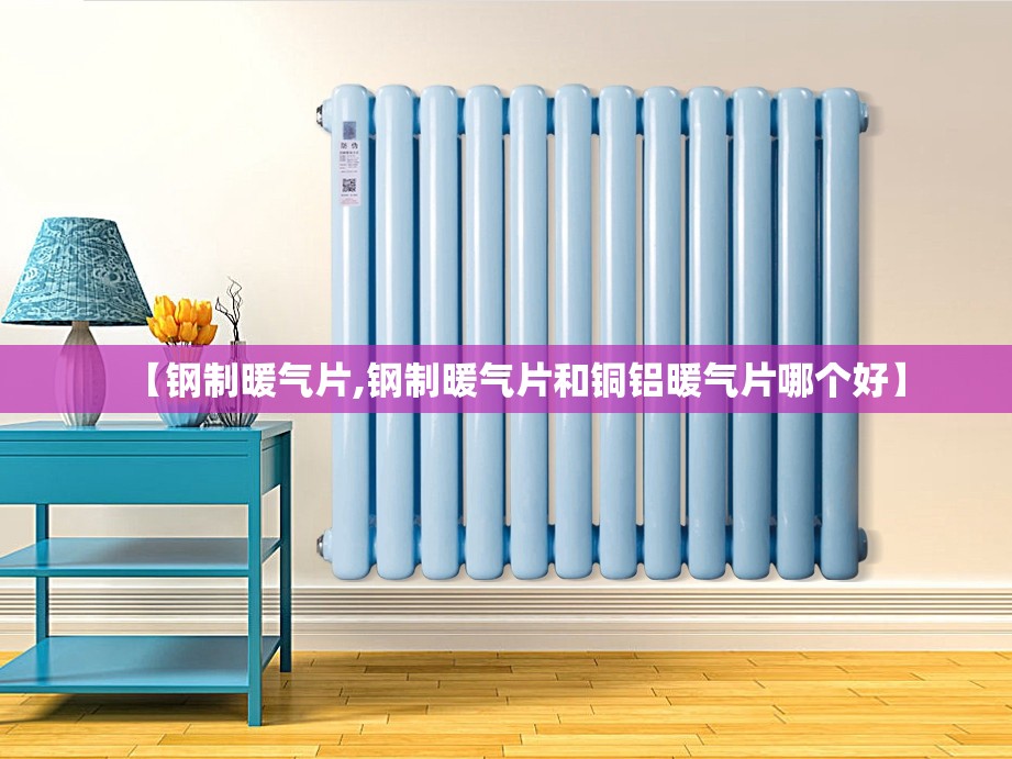 【钢制暖气片,钢制暖气片和铜铝暖气片哪个好】 【钢制暖气片,钢制暖气片和铜铝暖气片哪个好】