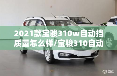 2021款宝骏310w自动挡质量怎么样/宝骏310自动挡全款多少钱 2021款宝骏310w自动挡质量怎么样/宝骏310自动挡全款多少钱