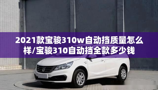 2021款宝骏310w自动挡质量怎么样/宝骏310自动挡全款多少钱 2021款宝骏310w自动挡质量怎么样/宝骏310自动挡全款多少钱