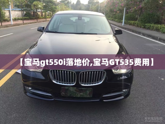 【宝马gt550i落地价,宝马GT535费用】 【宝马gt550i落地价,宝马GT535费用】