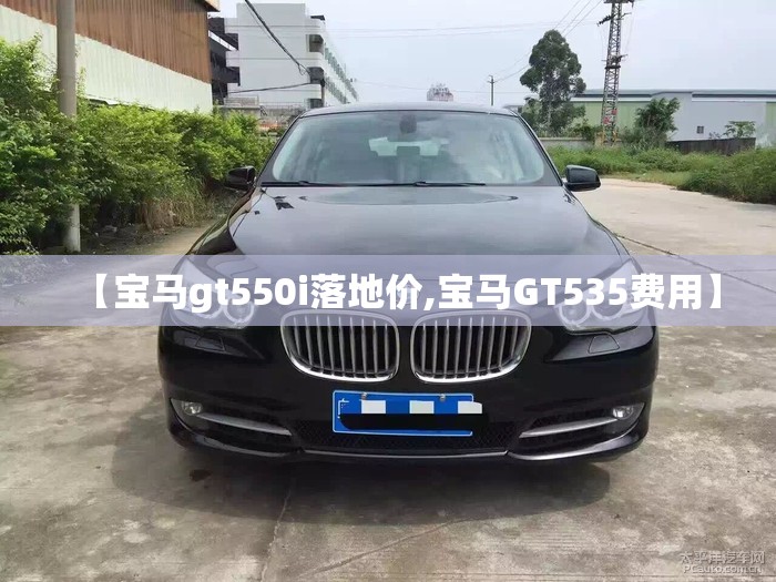 【宝马gt550i落地价,宝马GT535费用】 【宝马gt550i落地价,宝马GT535费用】