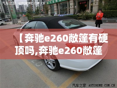 【奔驰e260敞篷有硬顶吗,奔驰e260敞篷有硬顶吗图片】 【奔驰e260敞篷有硬顶吗,奔驰e260敞篷有硬顶吗图片】