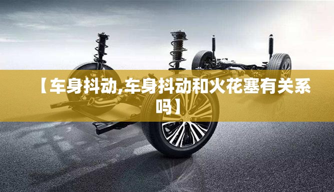 【车身抖动,车身抖动和火花塞有关系吗】 【车身抖动,车身抖动和火花塞有关系吗】