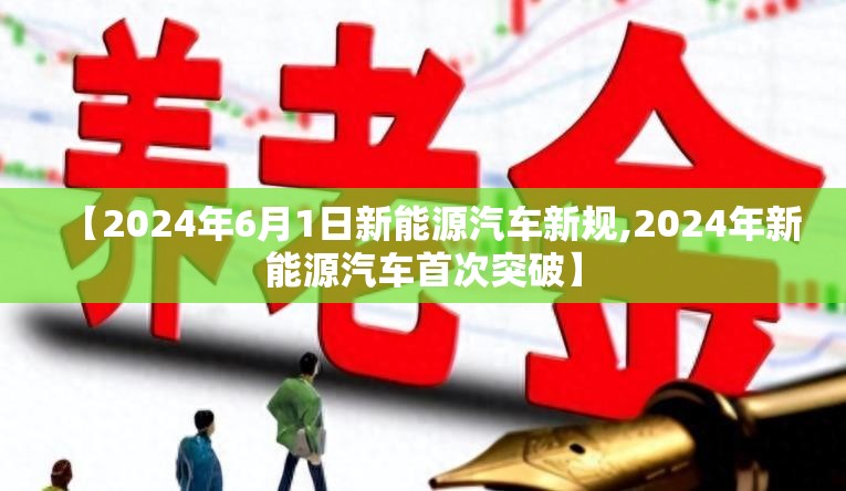 【2024年6月1日新能源汽车新规,2024年新能源汽车首次突破】