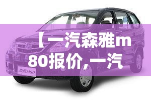 【一汽森雅m80报价,一汽森雅m80上市价】 【一汽森雅m80报价,一汽森雅m80上市价】