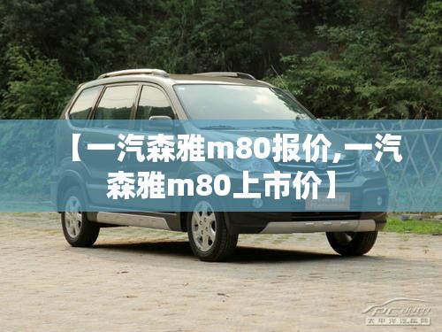 【一汽森雅m80报价,一汽森雅m80上市价】 【一汽森雅m80报价,一汽森雅m80上市价】