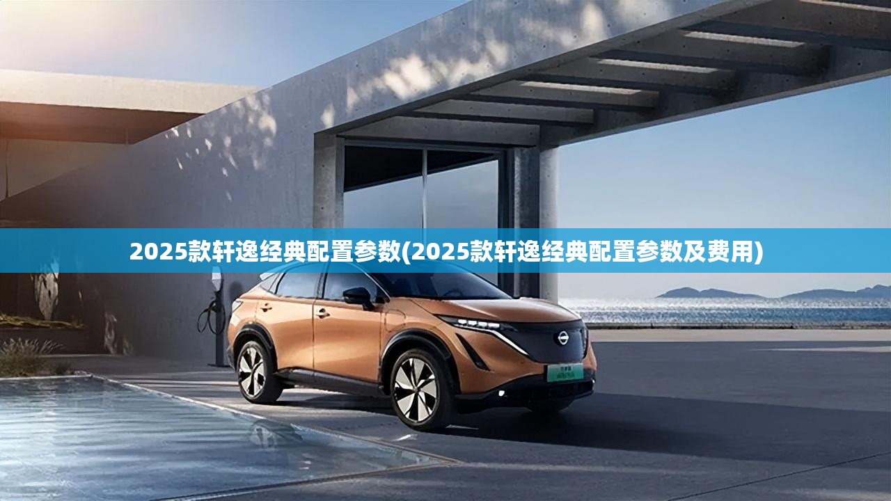 2025款轩逸经典配置参数(2025款轩逸经典配置参数及费用) 2025款轩逸经典配置参数(2025款轩逸经典配置参数及费用)