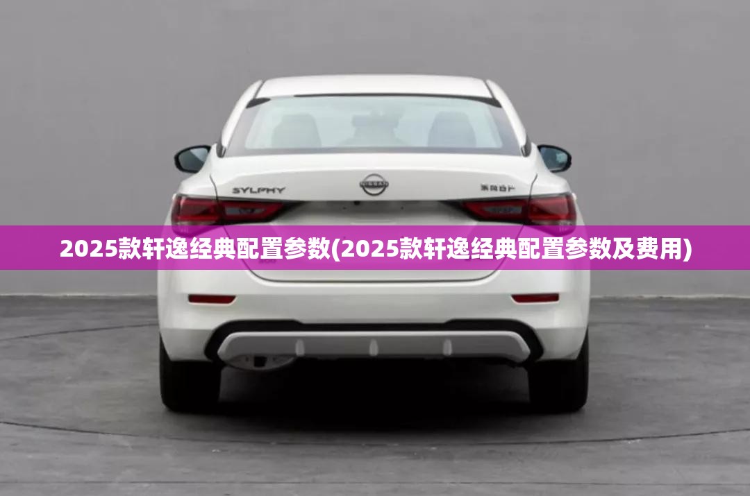 2025款轩逸经典配置参数(2025款轩逸经典配置参数及费用) 2025款轩逸经典配置参数(2025款轩逸经典配置参数及费用)
