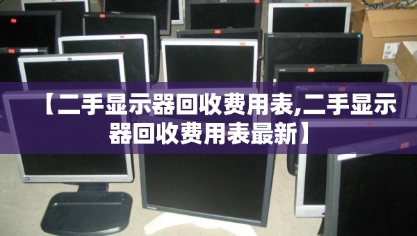 【二手显示器回收费用表,二手显示器回收费用表最新】 【二手显示器回收费用表,二手显示器回收费用表最新】