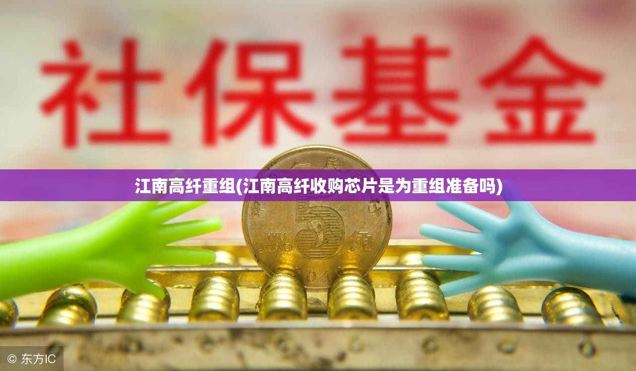 江南高纤重组(江南高纤收购芯片是为重组准备吗) 江南高纤重组(江南高纤收购芯片是为重组准备吗)