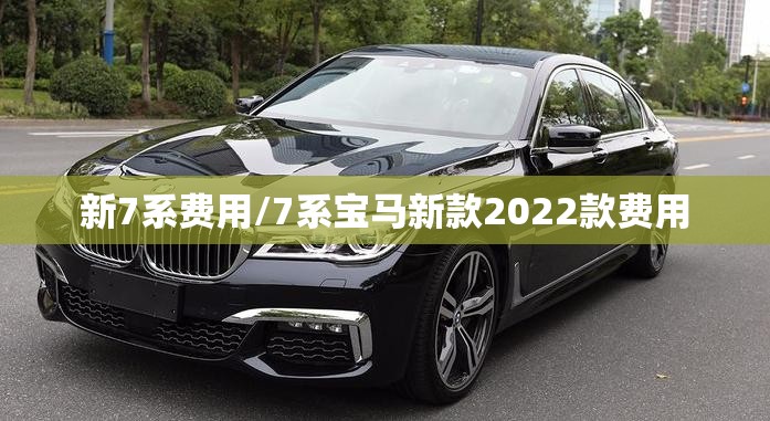 新7系费用/7系宝马新款2022款费用 新7系费用/7系宝马新款2022款费用