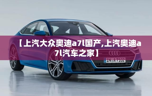 【上汽大众奥迪a7l国产,上汽奥迪a7l汽车之家】 【上汽大众奥迪a7l国产,上汽奥迪a7l汽车之家】